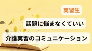 介護実習でコミュニケーションの話題に悩まなくていいと実習生に伝えるアイキャッチ画像